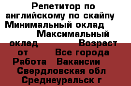 Репетитор по английскому по скайпу › Минимальный оклад ­ 25 000 › Максимальный оклад ­ 45 000 › Возраст от ­ 18 - Все города Работа » Вакансии   . Свердловская обл.,Среднеуральск г.